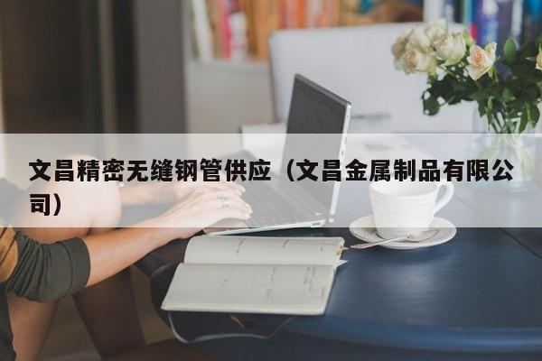 文昌精密無(wú)縫鋼管供應(yīng)（文昌金屬制品有限公司）