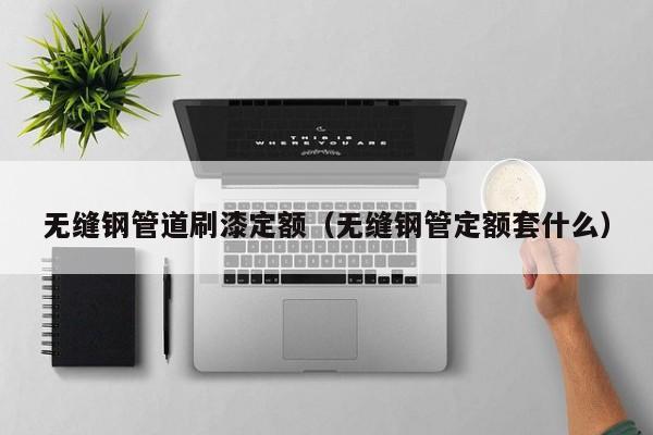 無(wú)縫鋼管道刷漆定額（無(wú)縫鋼管定額套什么）