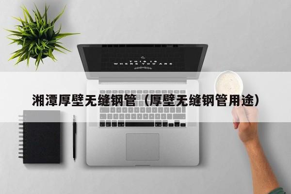 湘潭厚壁無(wú)縫鋼管（厚壁無(wú)縫鋼管用途）