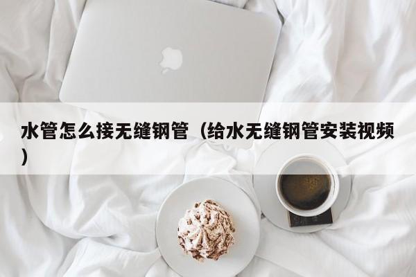 水管怎么接無(wú)縫鋼管（給水無(wú)縫鋼管安裝視頻）