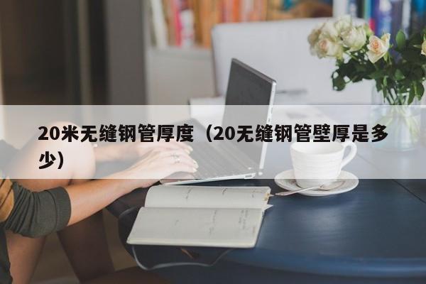 20米無縫鋼管厚度（20無縫鋼管壁厚是多少）
