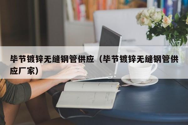 畢節(jié)鍍鋅無縫鋼管供應(yīng)（畢節(jié)鍍鋅無縫鋼管供應(yīng)廠家）