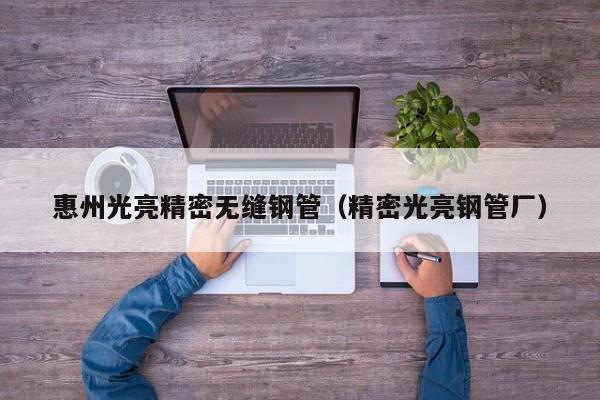 惠州光亮精密無縫鋼管（精密光亮鋼管廠）