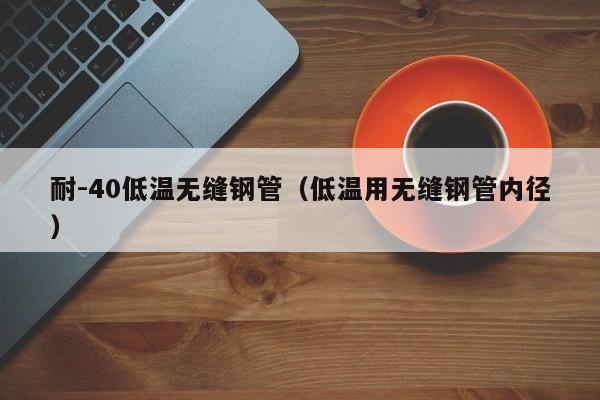 耐-40低溫?zé)o縫鋼管（低溫用無(wú)縫鋼管內(nèi)徑）