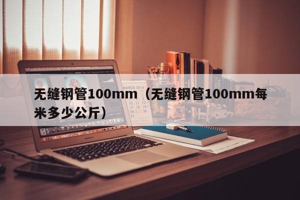 無縫鋼管100mm（無縫鋼管100mm每米多少公斤）