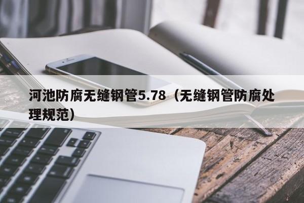 河池防腐無縫鋼管5.78（無縫鋼管防腐處理規(guī)范）