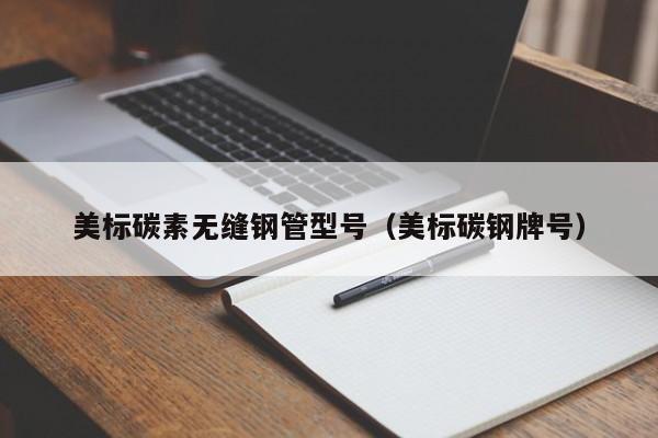 美標(biāo)碳素?zé)o縫鋼管型號(hào)（美標(biāo)碳鋼牌號(hào)）