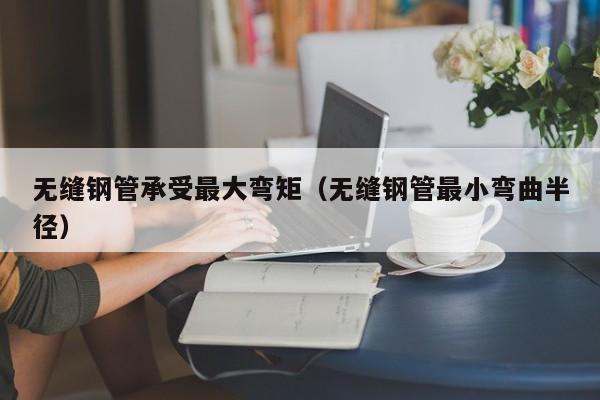 無(wú)縫鋼管承受最大彎矩（無(wú)縫鋼管最小彎曲半徑）