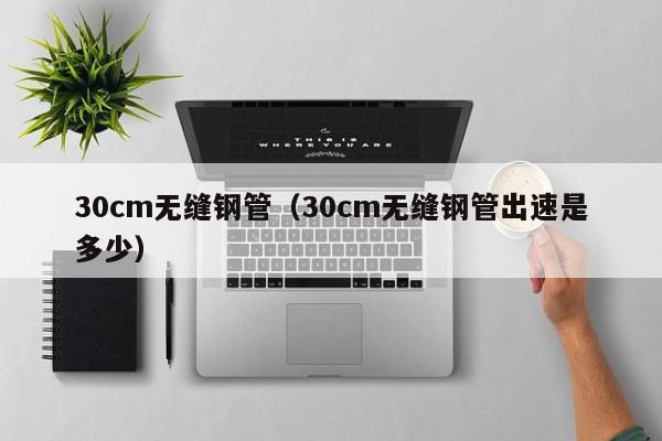 30cm無縫鋼管（30cm無縫鋼管出速是多少）