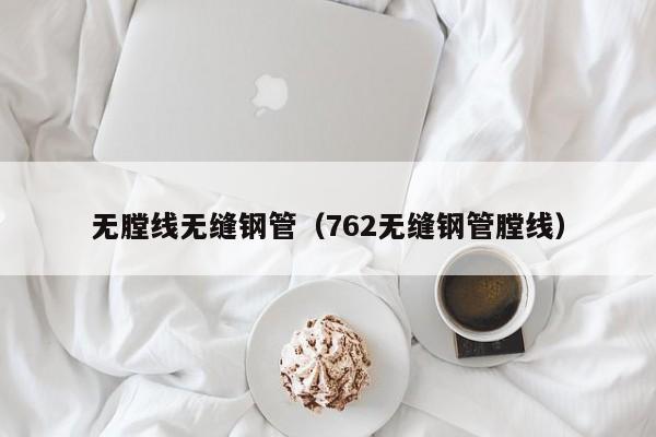 無tang線無縫鋼管（762無縫鋼管tang線）
