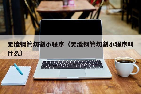 無縫鋼管切割小程序（無縫鋼管切割小程序叫什么）