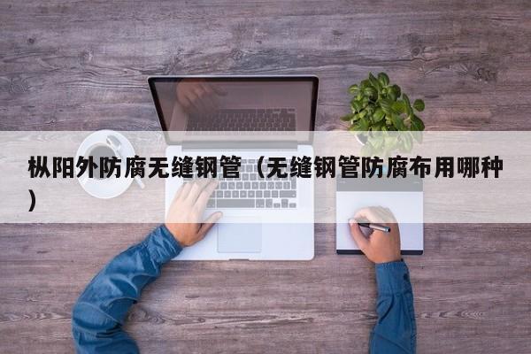 樅陽外防腐無縫鋼管（無縫鋼管防腐布用哪種）