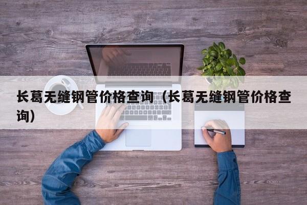 長葛無縫鋼管價格查詢（長葛無縫鋼管價格查詢）