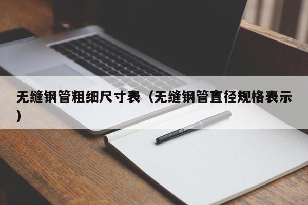 無(wú)縫鋼管粗細(xì)尺寸表（無(wú)縫鋼管直徑規(guī)格表示）