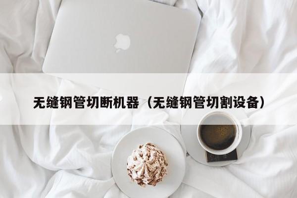 無(wú)縫鋼管切斷機(jī)器（無(wú)縫鋼管切割設(shè)備）