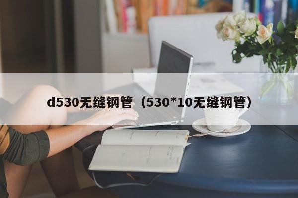 d530無縫鋼管（530*10無縫鋼管）
