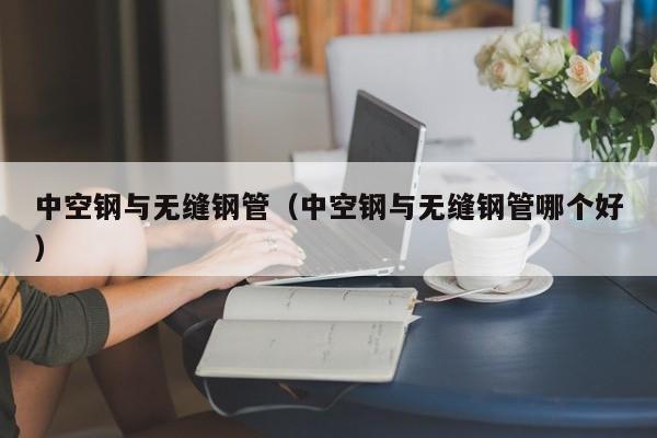 中空鋼與無縫鋼管（中空鋼與無縫鋼管哪個(gè)好）