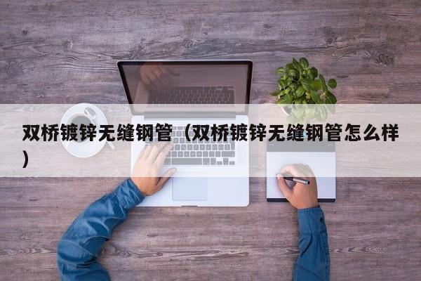 雙橋鍍鋅無縫鋼管（雙橋鍍鋅無縫鋼管怎么樣）