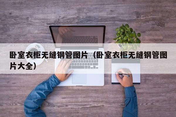 臥室衣柜無縫鋼管圖片（臥室衣柜無縫鋼管圖片大全）