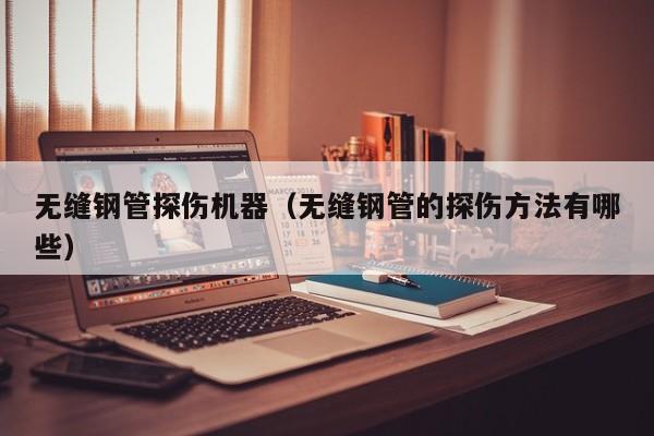 無(wú)縫鋼管探傷機(jī)器（無(wú)縫鋼管的探傷方法有哪些）