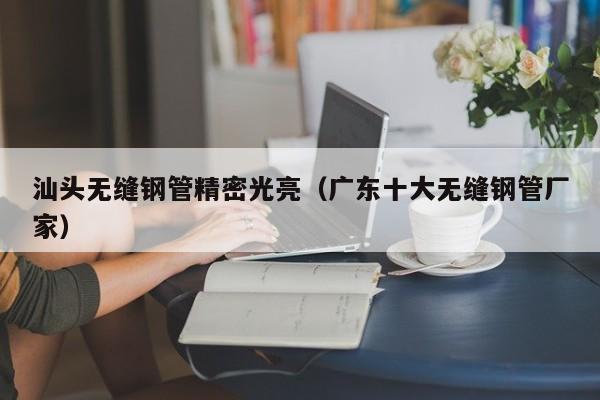 汕頭無縫鋼管精密光亮（廣東十大無縫鋼管廠家）