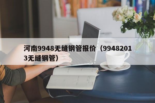 河南9948無縫鋼管報價（99482013無縫鋼管）