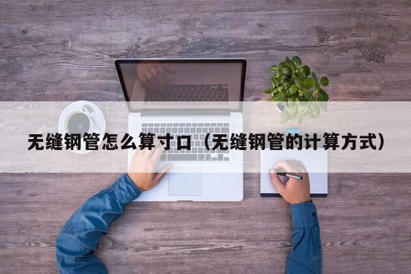 無縫鋼管怎么算寸口（無縫鋼管的計算方式）