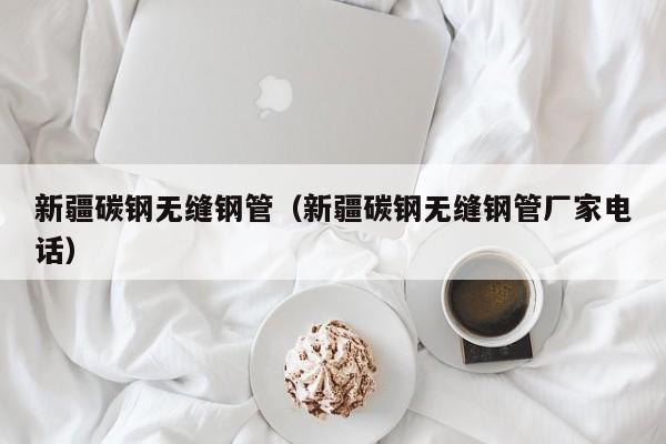 新疆碳鋼無縫鋼管（新疆碳鋼無縫鋼管廠家電話）