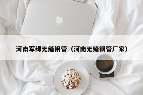 河南軍綠無縫鋼管（河南無縫鋼管廠家）