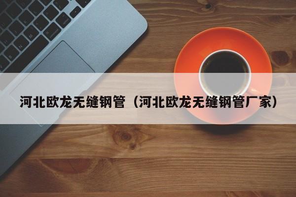 河北歐龍無縫鋼管（河北歐龍無縫鋼管廠家）