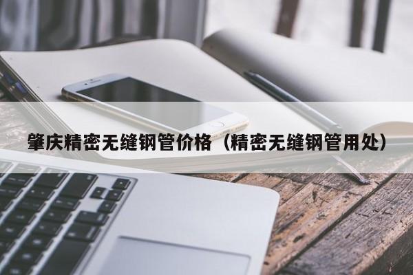 肇慶精密無(wú)縫鋼管價(jià)格（精密無(wú)縫鋼管用處）