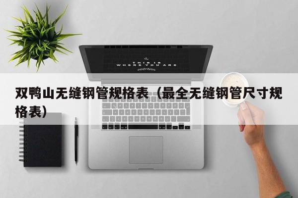 雙鴨山無縫鋼管規(guī)格表（最全無縫鋼管尺寸規(guī)格表）
