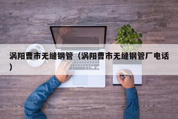 渦陽曹市無縫鋼管（渦陽曹市無縫鋼管廠電話）