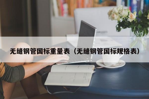 無縫鋼管國標重量表（無縫鋼管國標規(guī)格表）