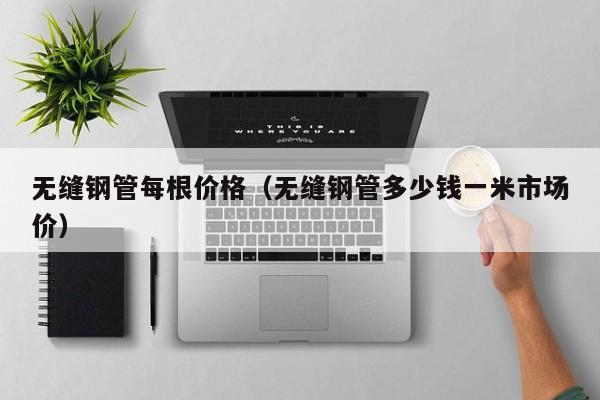 無縫鋼管每根價格（無縫鋼管多少錢一米市場價）