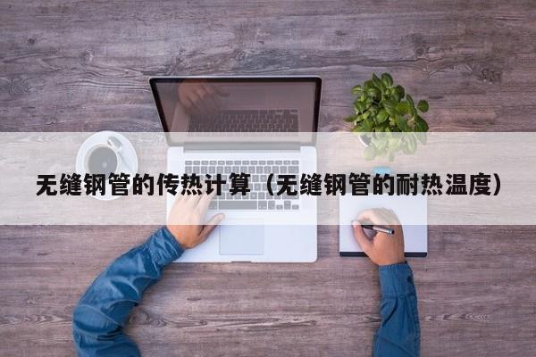 無縫鋼管的傳熱計算（無縫鋼管的耐熱溫度）