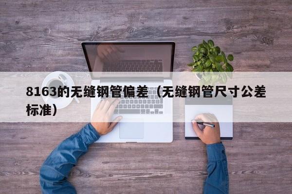 8163的無縫鋼管偏差（無縫鋼管尺寸公差標(biāo)準(zhǔn)）