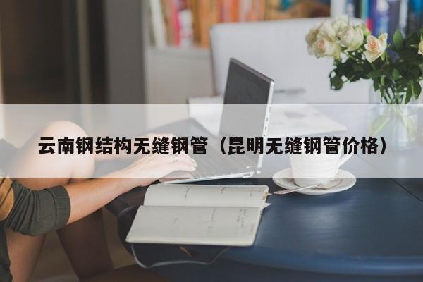 云南鋼結(jié)構(gòu)無縫鋼管（昆明無縫鋼管價(jià)格）
