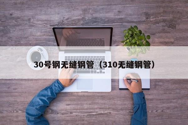 30號(hào)鋼無縫鋼管（310無縫鋼管）