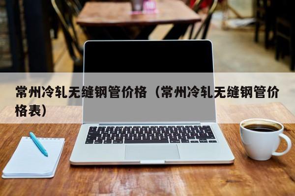 常州冷軋無縫鋼管價(jià)格（常州冷軋無縫鋼管價(jià)格表）