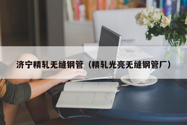 濟(jì)寧精軋無縫鋼管（精軋光亮無縫鋼管廠）