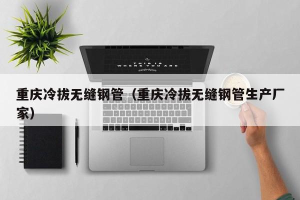 重慶冷拔無縫鋼管（重慶冷拔無縫鋼管生產(chǎn)廠家）
