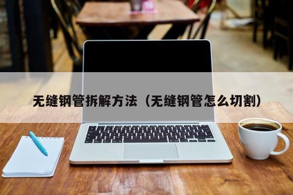 無縫鋼管拆解方法（無縫鋼管怎么切割）