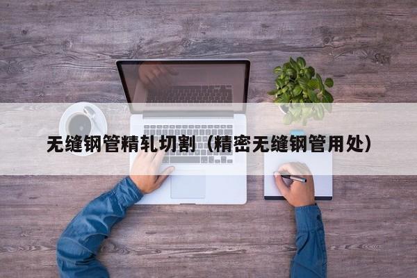 無縫鋼管精軋切割（精密無縫鋼管用處）