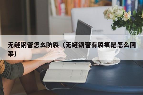 無縫鋼管怎么防裂（無縫鋼管有裂痕是怎么回事）