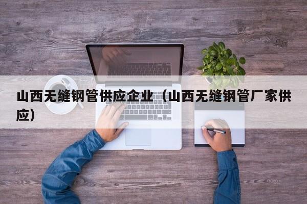 山西無(wú)縫鋼管供應(yīng)企業(yè)（山西無(wú)縫鋼管廠家供應(yīng)）