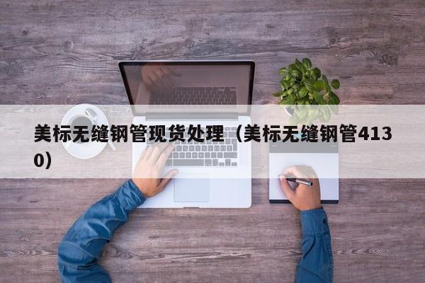 美標無縫鋼管現(xiàn)貨處理（美標無縫鋼管4130）