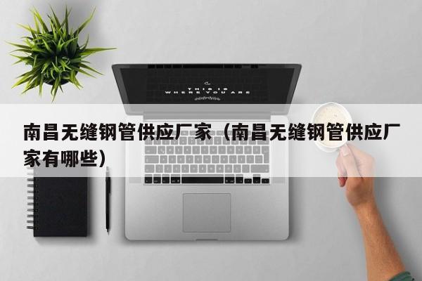 南昌無縫鋼管供應(yīng)廠家（南昌無縫鋼管供應(yīng)廠家有哪些）