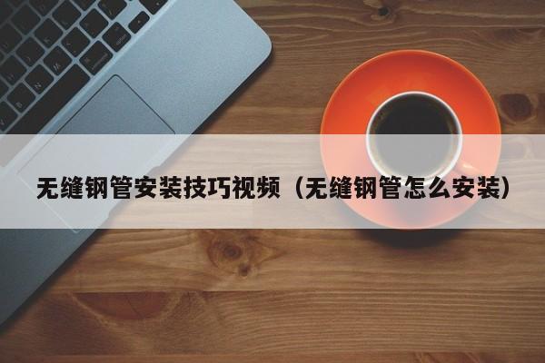 無縫鋼管安裝技巧視頻（無縫鋼管怎么安裝）