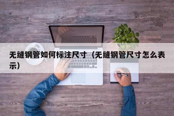 無縫鋼管如何標(biāo)注尺寸（無縫鋼管尺寸怎么表示）
